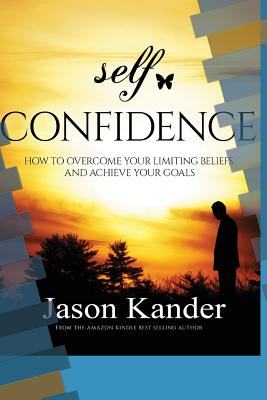 Self-Confidence: How to Overcome Your Limiting Beliefs and Achieve Your Goals - Kander, Jason