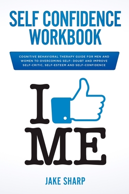 Self-Confidence Workbook: Cognitive Behavioral Therapy Guide for Men and Women to Overcoming Self-Doubt and Improve Self-Critics, Self-Esteem and Self Confidence - Sharp, Jake