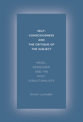 Self-Consciousness and the Critique of the Subject: Hegel, Heidegger, and the Poststructuralists - Lumsden, Simon