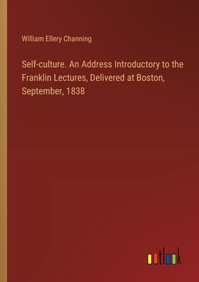 Self-culture. An Address Introductory to the Franklin Lectures, Delivered at Boston, September, 1838 - Channing, William Ellery