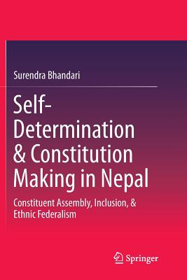 Self-Determination & Constitution Making in Nepal: Constituent Assembly, Inclusion, & Ethnic Federalism - Bhandari, Surendra