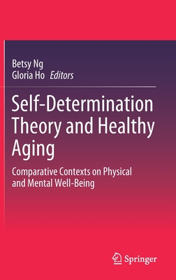 Self-Determination Theory and Healthy Aging: Comparative Contexts on Physical and Mental Well-Being - Ng, Betsy (Editor), and Ho, Gloria (Editor)