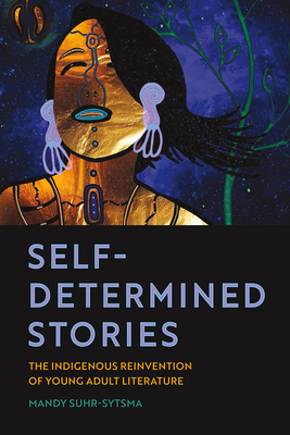 Self-Determined Stories: The Indigenous Reinvention of Young Adult Literature - Suhr-Sytsma, Mandy