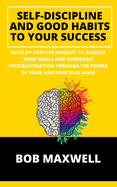 Self-Discipline And Good Habits To Your Success: Develop Positive Mindset to Achieve Your Goals and Overcome Procrastination Through the Power of Your Subconscious Mind
