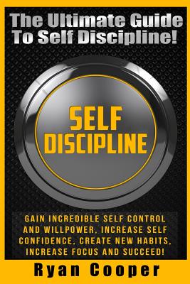 Self Discipline: Gain Incredible Self Control And Willpower, Increase Self Confidence, Create New Habits, Increase Focus And Succeed! - Cooper, Ryan