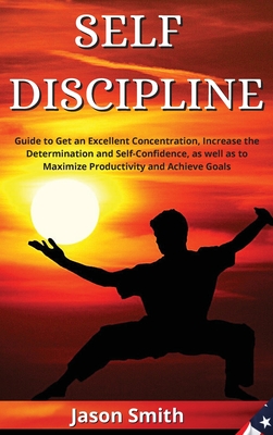 Self Discipline: Guide to Get an Excellent Concentration, Increase the Determination and Self-Confidence, as well as to Maximize Productivity and Achieve Goals - Smith, Jason