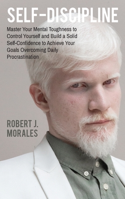 Self-Discipline: Master Your Mental Toughness to Control Yourself and Build a Solid Self-Confidence to Achieve Your Goals Overcoming Daily Procrastination - Morales, Robert J