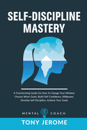 Self-Discipline Mastery: A Transforming Guide On How To Change Your Mindset, Choose Wiser Goals, Build Self Confidence, Willpower, Develop Self Discipline, Achieve Your Goals