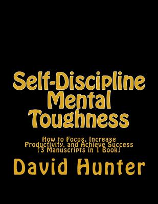 Self-Discipline Mental Toughness: How to Focus, Increase Productivity, and Achieve Success (3 Manuscripts in 1 Book) - Hunter, David a