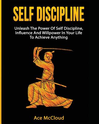 Self Discipline: Unleash The Power Of Self Discipline, Influence And Willpower In Your Life To Achieve Anything - McCloud, Ace