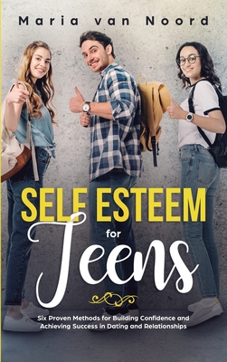 Self Esteem For Teens: Six proven methods for building confidence and achieving success in dating and relationships - Noord, Maria Van