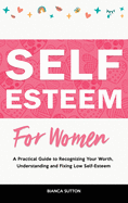 Self-Esteem for Women: A Practical Guide to Recognizing Your Worth, Understanding and Fixing Low Self-Esteem