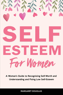 Self-Esteem for Women: A Woman's Guide to Recognizing Self-Worth and Understanding and Fixing Low Self-Esteem