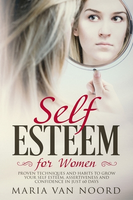 Self Esteem for Women: Proven Techniques and Habits to Grow Your Self Esteem, Assertiveness and Confidence in just 60 days - Noord, Maria Van