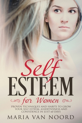 Self Esteem for Women: Proven Techniques and Habits to Grow Your Self-Esteem, Assertiveness and Confidence in Just 60 Days - Noord, Maria Van
