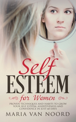 Self Esteem for Women: Proven Techniques and Habits to Grow Your Self-Esteem, Assertiveness and Confidence in Just 60 Days - Noord, Maria Van