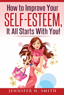 Self-Esteem: How to Improve Your Self-Esteem - It All Starts with You!