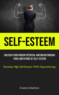 Self-Esteem: Unleash Your Hidden Potential And Breakthrough Your Limitations Of Self-esteem (Develop High Self Esteem With Hypnotherapy)