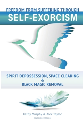 Self-Exorcism: Freedom from Suffering Through Spirit Depossession, Space Clearing and Black Magic Removal - Taylor, Alex, and Murphy, Kathy