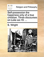 Self-Possession the Happiness Only of a True Christian. Three Discourses on Luke XXI.19.