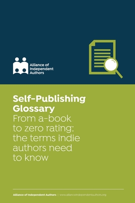 Self-Publishing Glossary: From a-book to zero rating: the terms indie authors need to know - Independent Authors, Alliance Of, and Ross, Orna A (Editor)