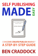 Self Publishing Made Easy: A Step-By-Step Guide to Conceiving, Creating, Publishing and Marketing Your First E-book - Craddock, Ben
