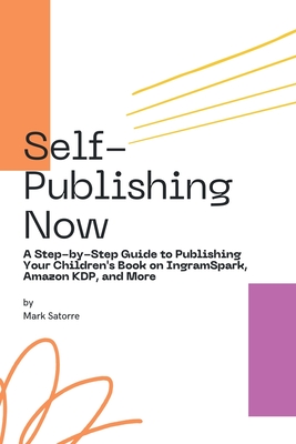 Self-Publishing Now: A Step-by-Step Guide to Publishing Your Children's Book on IngramSpark, Amazon KDP, and More - Satorre, Mark