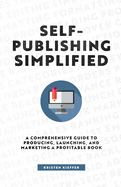 Self-Publishing Simplified: a Comprehensive Guide to Producing, Launching, and Marketing a Profitable Book