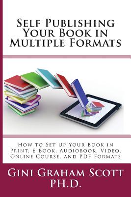 Self-Publishing Your Book in Multiple Formats: How to Set Up Your Book in Print, E-Book, Audiobook, Video, Online Course, and PDF Formats - Scott, Gini Graham