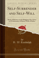 Self-Surrender and Self-Will: Being Addresses on the Religious Life, Given to a Community of Sisters; With a Preface (Classic Reprint)