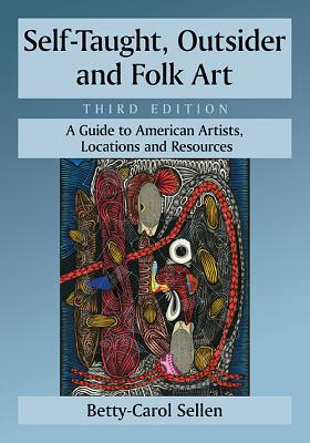 Self-Taught, Outsider and Folk Art: A Guide to American Artists, Locations and Resources, 3D Ed. - Sellen, Betty-Carol