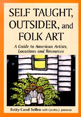Self Taught, Outsider, and Folk Art: A Guide to American Artists, Locations and Resources - Sellen, Betty-Carol
