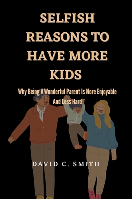 Selfish Reasons To Have More Kids: Why Being A Wonderful Parent Is More Enjoyable And Less Hard - Smith, David C