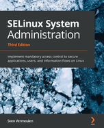 SELinux System Administration: Implement mandatory access control to secure applications, users, and information flows on Linux