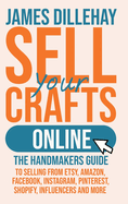 Sell Your Crafts Online: The Handmakers Guide to Selling from Etsy, Amazon, Facebook, Instagram, Pinterest, Shopify, Influencers and More