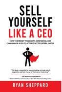 Sell Yourself Like a CEO: How To Embody The Clarity, Confidence, and Charisma of a CEO to Attract Better Offers, Faster