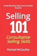 Selling 101: Consultative Selling Skills: For New Entrepreneurs, Free Agents, Consultants