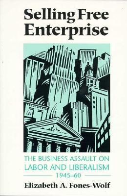 Selling Free Enterprise: The Business Assault on Labor and Liberalism, 1945-60 - Fones-Wolf, Elizabeth A