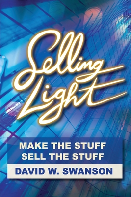 Selling Light: Make the Stuff. Sell the Stuff - Swanson, David