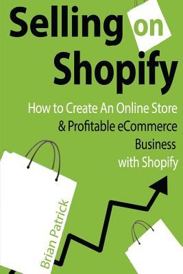 Selling on Shopify: How to Create an Online Store & Profitable eCommerce Busines - Patrick, Brian