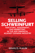 Selling Schweinfurt: Targeting, Assessment, and Marketing in the Air Campaign Against German Industry