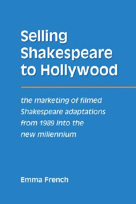 Selling Shakespeare to Hollywood: The Marketing of Filmed Shakespeare Adaptations from 1989 Into the New Millennium - French, Emma