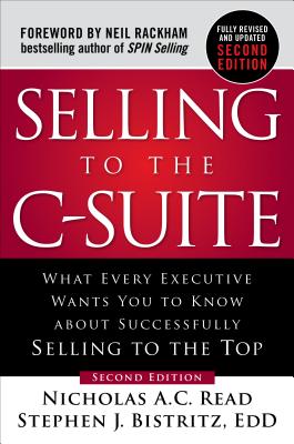 Selling to the C-Suite, Second Edition:  What Every Executive Wants You to Know About Successfully Selling to the Top - Read, Nicholas A.C., and Bistritz, Stephen