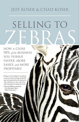 Selling to Zebras: How to Close 90% of the Business You Pursue Faster, More Easily, and More Profitably - Koser, Jeff, and Koser, Chad