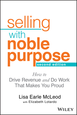 Selling with Noble Purpose: How to Drive Revenue and Do Work That Makes You Proud - McLeod, Lisa Earle, and Lotardo, Elizabeth