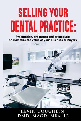 Selling your dental practice: preparation, processes and procedures to maximize the value of your business to buyers - Coughlin, Kevin