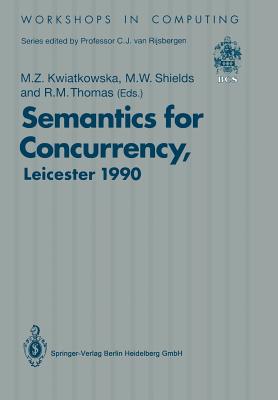 Semantics for Concurrency: Proceedings of the International Bcs-Facs Workshop, Sponsored by Logic for It (S.E.R.C.), 23-25 July 1990, University of Leicester, UK - Kwiatkowska, Marta Z (Editor), and Shields, Michael W (Editor), and Thomas, Richard M (Editor)