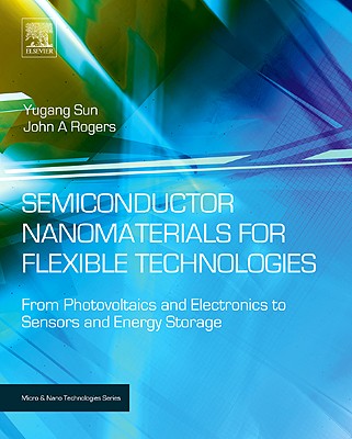 Semiconductor Nanomaterials for Flexible Technologies: From Photovoltaics and Electronics to Sensors and Energy Storage/Harvesting Devices - Sun, Yugang (Editor), and Rogers, John A (Editor)