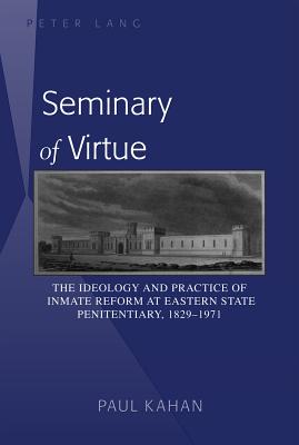 Seminary of Virtue: The Ideology and Practice of Inmate Reform at Eastern State Penitentiary, 1829-1971 - Kahan, Paul