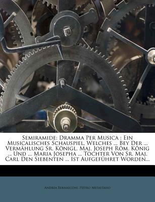 Semiramide: Dramma Per Musica: Ein Musicalisches Schauspiel, Welches ... Bey Der ... Vermahlung Sr. Konigl. Maj. Joseph ROM. Konig ... Und ... Maria Josepha ... Tochter Von Sr. Maj. Carl Den Siebenten ... Ist Aufgefuhret Worden - Bernasconi, Andrea, and Metastasio, Pietro